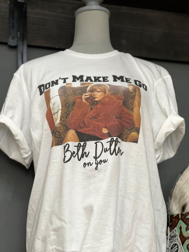 DON'T MAKE ME GO BETH DUTTON ON YOU T-SHIRT